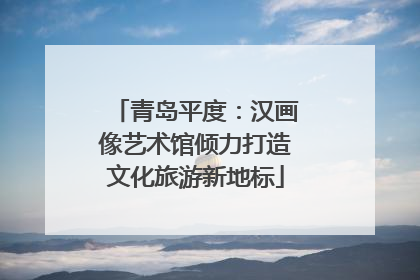 青岛平度：汉画像艺术馆倾力打造文化旅游新地标