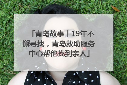 青岛故事丨19年不懈寻找，青岛救助服务中心帮他找到亲人