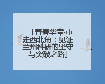 青春华章·重走西北角：见证兰州科研的坚守与突破之路