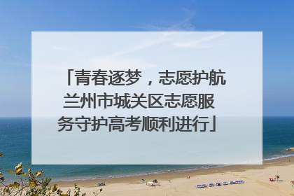 青春逐梦，志愿护航 兰州市城关区志愿服务守护高考顺利进行