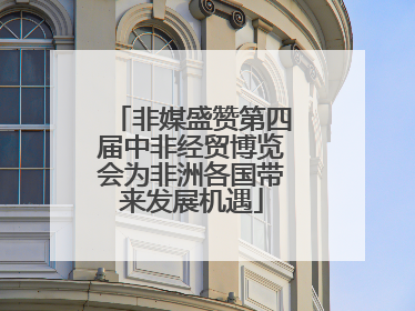 非媒盛赞第四届中非经贸博览会为非洲各国带来发展机遇