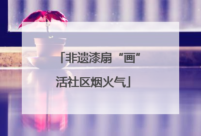 非遗漆扇“画”活社区烟火气
