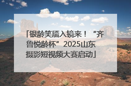 银龄笑靥入镜来！“齐鲁悦龄杯”2025山东摄影短视频大赛启动