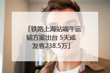 铁路上海站端午运输方案出台 5天或发客238.5万