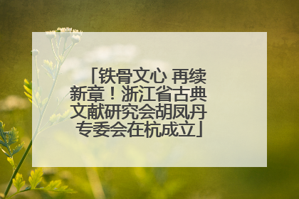 铁骨文心 再续新章！浙江省古典文献研究会胡凤丹专委会在杭成立
