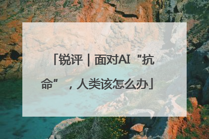 锐评｜面对AI“抗命”，人类该怎么办
