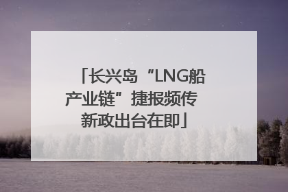 长兴岛“LNG船产业链”捷报频传 新政出台在即