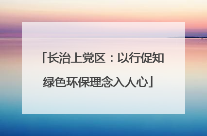长治上党区：以行促知 绿色环保理念入人心