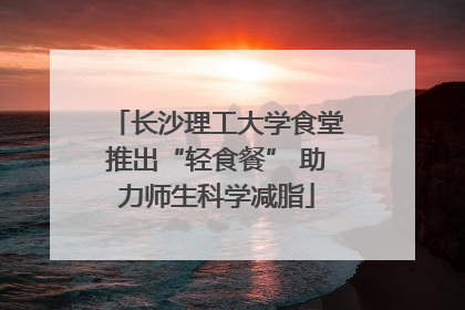 长沙理工大学食堂推出“轻食餐” 助力师生科学减脂