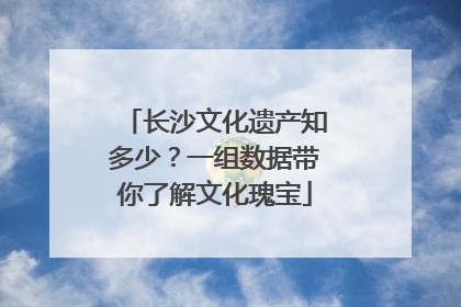 长沙文化遗产知多少？一组数据带你了解文化瑰宝