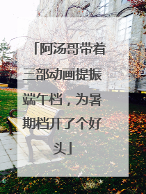 阿汤哥带着三部动画提振端午档，为暑期档开了个好头