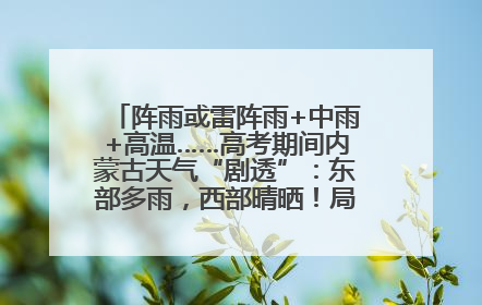 阵雨或雷阵雨+中雨+高温……高考期间内蒙古天气“剧透”：东部多雨，西部晴晒！局地有短时强降水