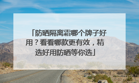 防晒隔离霜哪个牌子好用？看看哪款更有效，精选好用防晒等你选