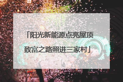 阳光新能源点亮屋顶 致富之路照进三家村