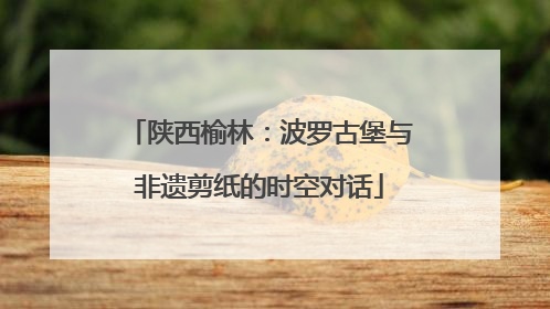 陕西榆林：波罗古堡与非遗剪纸的时空对话