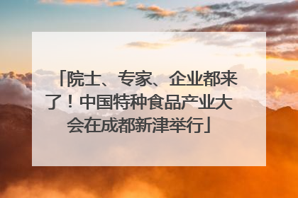 院士、专家、企业都来了！中国特种食品产业大会在成都新津举行
