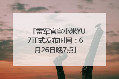 雷军官宣小米YU7正式发布时间：6月26日晚7点
