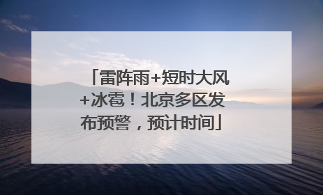 雷阵雨+短时大风+冰雹！北京多区发布预警，预计时间
