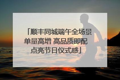 顺丰同城端午全场景单量高增 高品质即配点亮节日仪式感