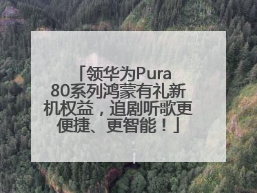 领华为Pura 80系列鸿蒙有礼新机权益，追剧听歌更便捷、更智能！