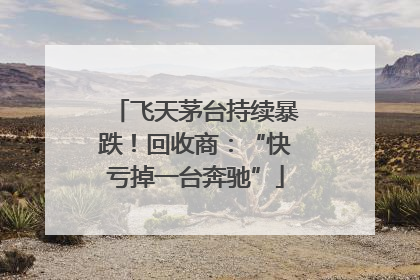 飞天茅台持续暴跌！回收商：“快亏掉一台奔驰”