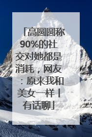 高圆圆称90%的社交对她都是消耗，网友：原来我和美女一样丨有话聊