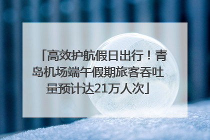高效护航假日出行！青岛机场端午假期旅客吞吐量预计达21万人次