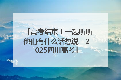 高考结束！一起听听他们有什么话想说｜2025四川高考
