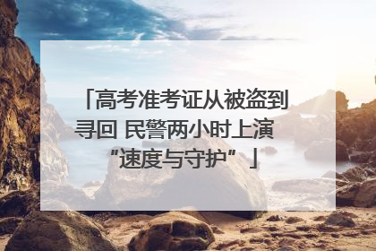 高考准考证从被盗到寻回 民警两小时上演 “速度与守护”
