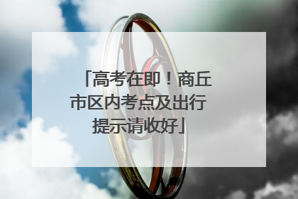 高考在即！商丘市区内考点及出行提示请收好