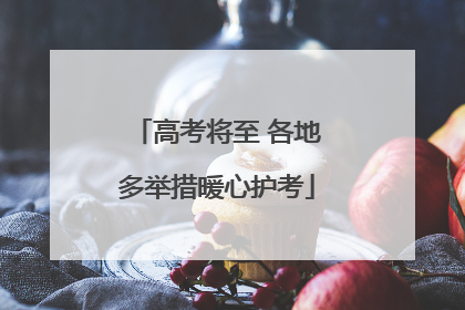 高考将至 各地多举措暖心护考