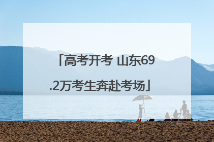 高考开考 山东69.2万考生奔赴考场
