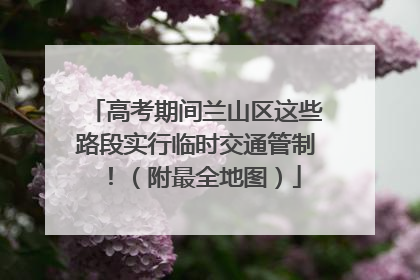 高考期间兰山区这些路段实行临时交通管制！（附最全地图）