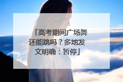 高考期间广场舞还能跳吗？多地发文明确：暂停