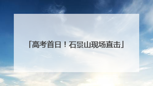 高考首日！石景山现场直击