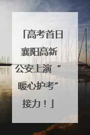 高考首日 襄阳高新公安上演“暖心护考”接力！