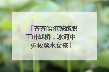 齐齐哈尔铁路职工叶战桥：冰河中勇救落水女孩