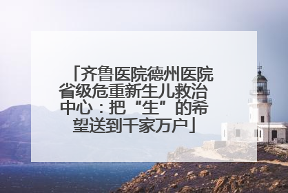 齐鲁医院德州医院省级危重新生儿救治中心：把“生”的希望送到千家万户