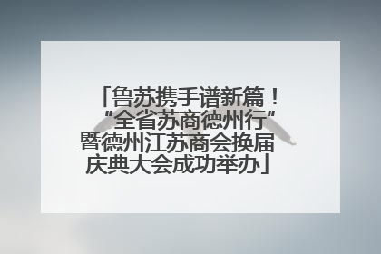 鲁苏携手谱新篇！“全省苏商德州行”暨德州江苏商会换届庆典大会成功举办