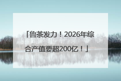 鲁茶发力！2026年综合产值要超200亿！