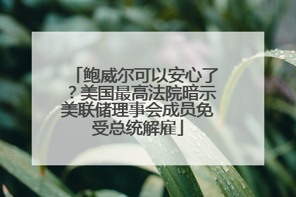 鲍威尔可以安心了？美国最高法院暗示美联储理事会成员免受总统解雇
