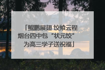 鲲鹏展翅 饺飨云程 烟台四中包“状元饺” 为高三学子送祝福