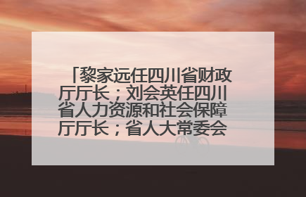 黎家远任四川省财政厅厅长；刘会英任四川省人力资源和社会保障厅厅长；省人大常委会任免一批干部