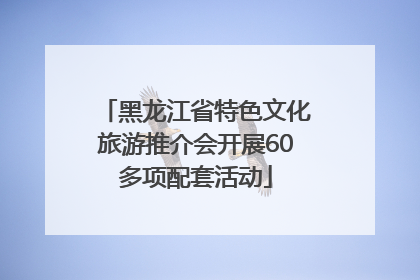 黑龙江省特色文化旅游推介会开展60多项配套活动