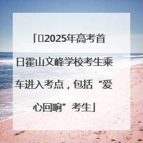﻿2025年高考首日霍山文峰学校考生乘车进入考点，包括“爱心回响”考生