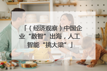 （经济观察）中国企业“数智”出海，人工智能“挑大梁”