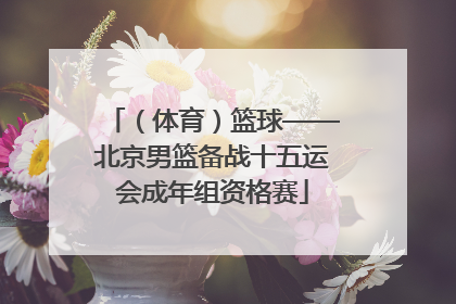 （体育）篮球——北京男篮备战十五运会成年组资格赛