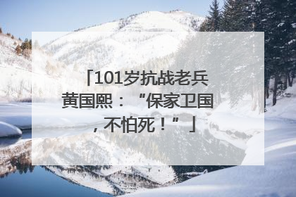 101岁抗战老兵黄国熙：“保家卫国，不怕死！”