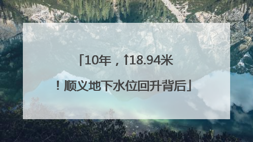 10年，↑18.94米！顺义地下水位回升背后