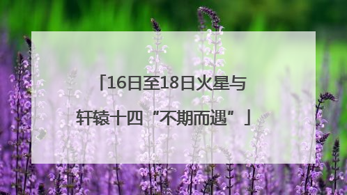 16日至18日火星与轩辕十四“不期而遇”